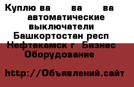 Куплю ва5541, ва5341 ,ва5139 автоматические выключатели - Башкортостан респ., Нефтекамск г. Бизнес » Оборудование   